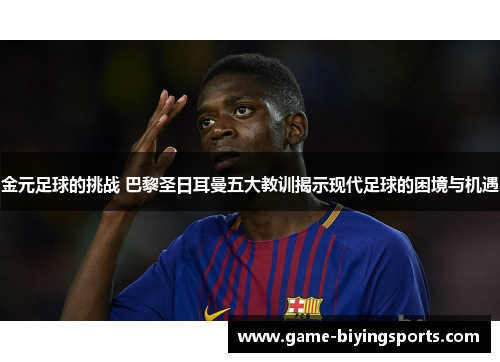 金元足球的挑战 巴黎圣日耳曼五大教训揭示现代足球的困境与机遇