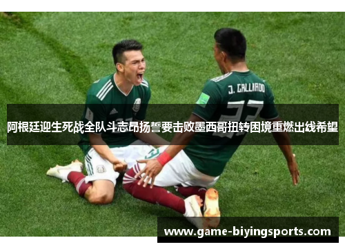 阿根廷迎生死战全队斗志昂扬誓要击败墨西哥扭转困境重燃出线希望 阿根廷迎生死战全队斗志昂扬誓要击败墨西哥扭转困境重燃出线希望