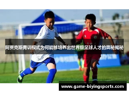 阿贾克斯青训模式为何能够培养出世界级足球人才的奥秘揭秘 阿贾克斯青训模式为何能够培养出世界级足球人才的奥秘揭秘
