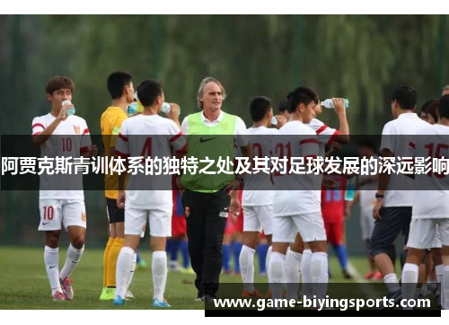 阿贾克斯青训体系的独特之处及其对足球发展的深远影响 阿贾克斯青训体系的独特之处及其对足球发展的深远影响