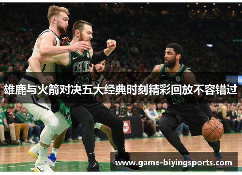 雄鹿与火箭对决五大经典时刻精彩回放不容错过 雄鹿与火箭对决五大经典时刻精彩回放不容错过