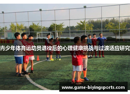 青少年体育运动员退役后的心理健康挑战与过渡适应研究 青少年体育运动员退役后的心理健康挑战与过渡适应研究