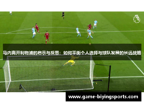 马内离开利物浦的启示与反思:如何平衡个人选择与球队发展的长远战略 马内离开利物浦的启示与反思:如何平衡个人选择与球队发展的长远战略