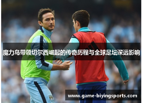 魔力鸟带领切尔西崛起的传奇历程与全球足坛深远影响 魔力鸟带领切尔西崛起的传奇历程与全球足坛深远影响