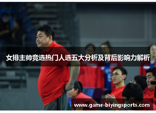 女排主帅竞选热门人选五大分析及背后影响力解析 女排主帅竞选热门人选五大分析及背后影响力解析