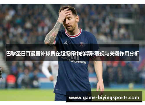 巴黎圣日耳曼替补球员在超级杯中的精彩表现与关键作用分析
