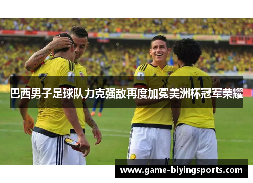 巴西男子足球队力克强敌再度加冕美洲杯冠军荣耀