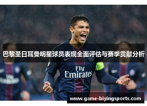 巴黎圣日耳曼明星球员表现全面评估与赛季贡献分析