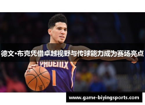德文·布克凭借卓越视野与传球能力成为赛场亮点