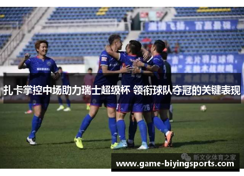 扎卡掌控中场助力瑞士超级杯 领衔球队夺冠的关键表现